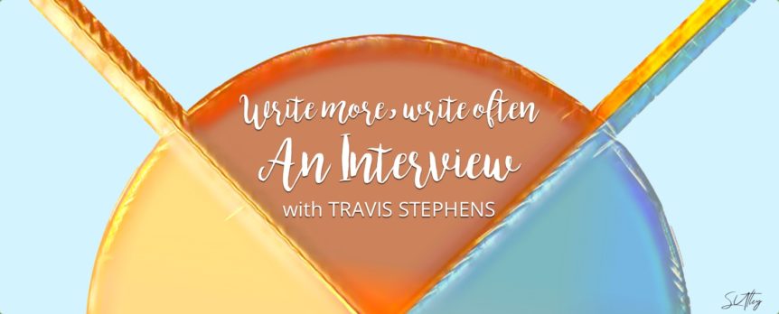 Write more, write often. AN INTERVIEW WITH TRAVIS STEPHENS